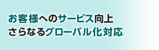 お客様へのサービス向上さらなるグローバル化対応